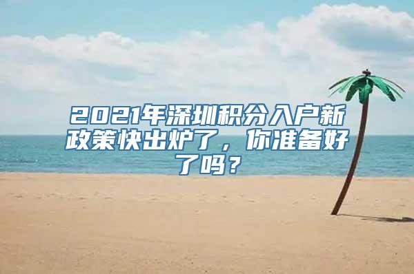 2021年深圳积分入户新政策快出炉了，你准备好了吗？