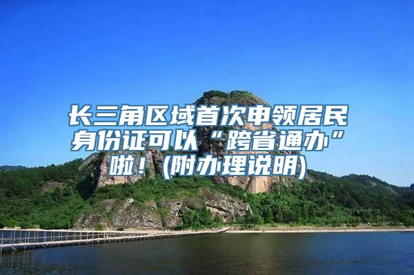 长三角区域首次申领居民身份证可以“跨省通办”啦！(附办理说明)