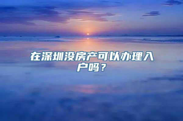 在深圳没房产可以办理入户吗？