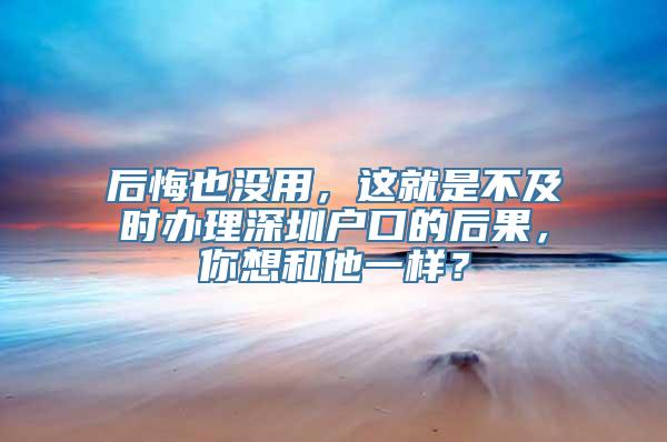 后悔也没用，这就是不及时办理深圳户口的后果，你想和他一样？