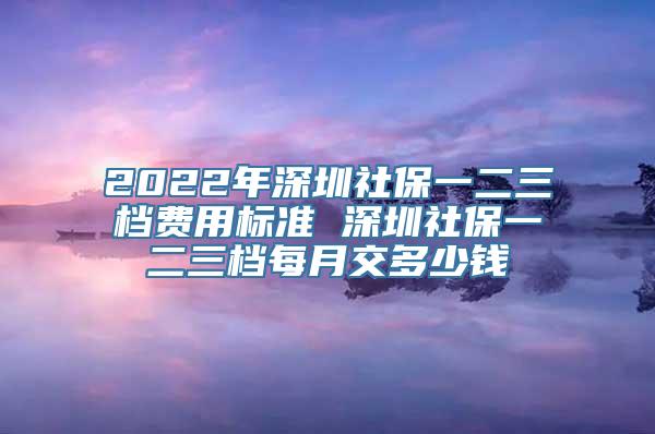 2022年深圳社保一二三档费用标准 深圳社保一二三档每月交多少钱