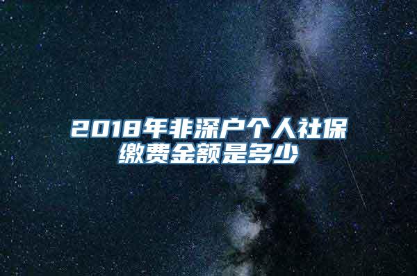 2018年非深户个人社保缴费金额是多少