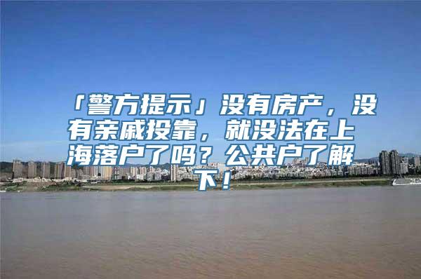 「警方提示」没有房产，没有亲戚投靠，就没法在上海落户了吗？公共户了解下！