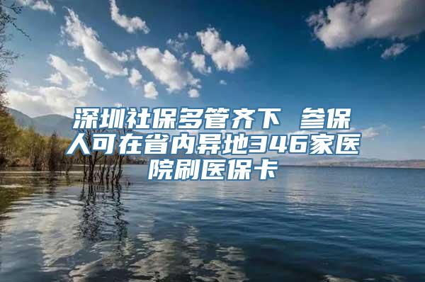 深圳社保多管齐下 参保人可在省内异地346家医院刷医保卡