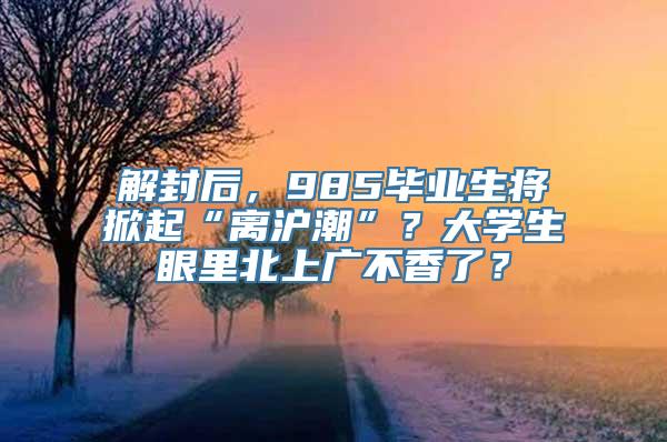 解封后，985毕业生将掀起“离沪潮”？大学生眼里北上广不香了？