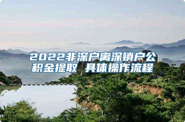 2022非深户离深销户公积金提取 具体操作流程