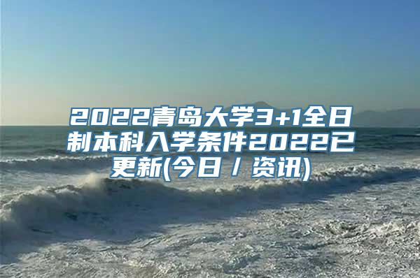 2022青岛大学3+1全日制本科入学条件2022已更新(今日／资讯)