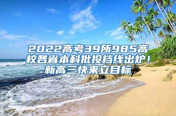 2022高考39所985高校各省本科批投档线出炉！新高三快来立目标