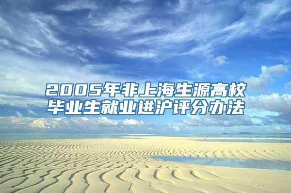 2005年非上海生源高校毕业生就业进沪评分办法