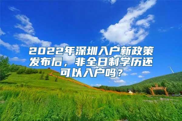 2022年深圳入户新政策发布后，非全日制学历还可以入户吗？