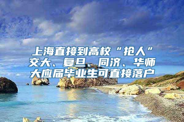 上海直接到高校“抢人”交大、复旦、同济、华师大应届毕业生可直接落户