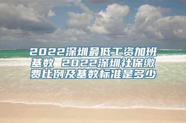 2022深圳最低工资加班基数 2022深圳社保缴费比例及基数标准是多少