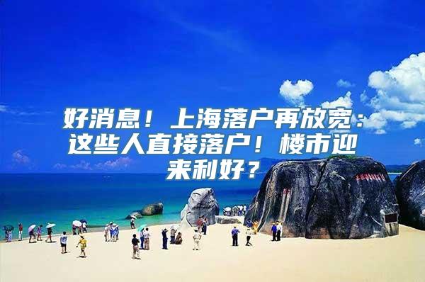 好消息！上海落户再放宽：这些人直接落户！楼市迎来利好？