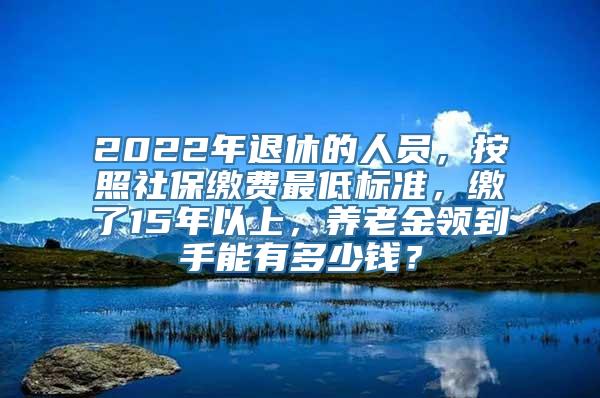 2022年退休的人员，按照社保缴费最低标准，缴了15年以上，养老金领到手能有多少钱？