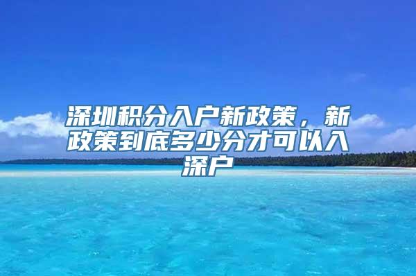 深圳积分入户新政策，新政策到底多少分才可以入深户