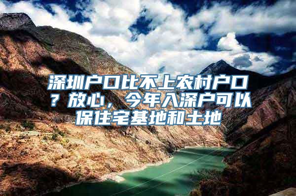 深圳户口比不上农村户口？放心，今年入深户可以保住宅基地和土地