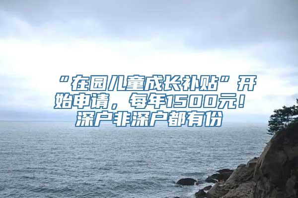 “在园儿童成长补贴”开始申请，每年1500元！深户非深户都有份