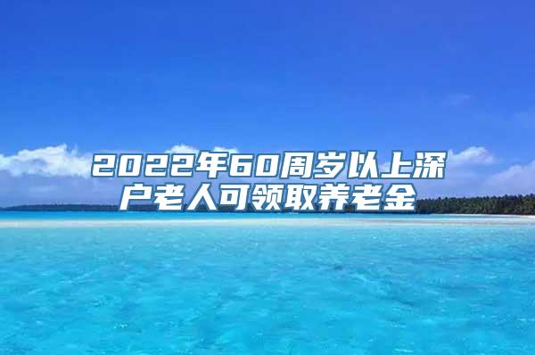 2022年60周岁以上深户老人可领取养老金