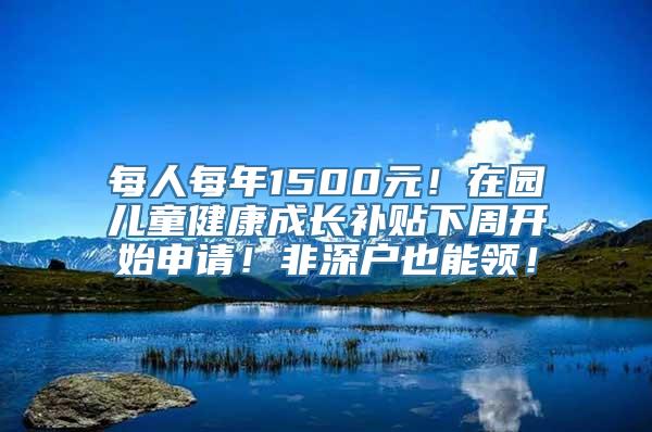 每人每年1500元！在园儿童健康成长补贴下周开始申请！非深户也能领！