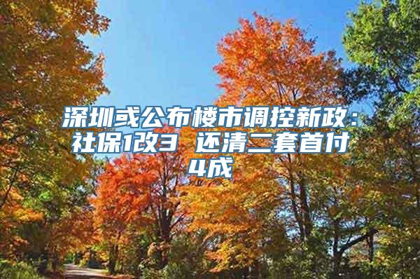 深圳或公布楼市调控新政：社保1改3 还清二套首付4成