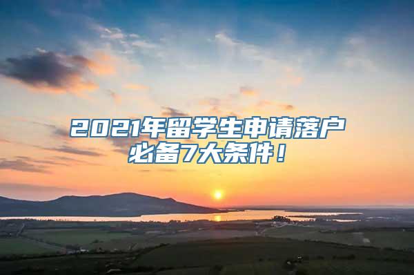 2021年留学生申请落户必备7大条件！