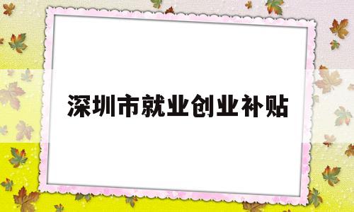 深圳市就业创业补贴(深圳市就业创业补贴申请办理清单) 留学生入户深圳