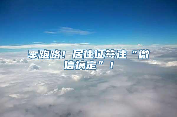 零跑路！居住证签注“微信搞定”！