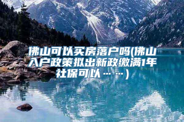 佛山可以买房落户吗(佛山入户政策拟出新政缴满1年社保可以……)