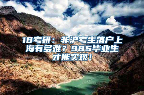 18考研：非沪考生落户上海有多难？985毕业生才能实现！