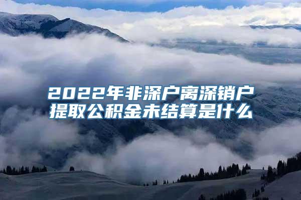 2022年非深户离深销户提取公积金未结算是什么