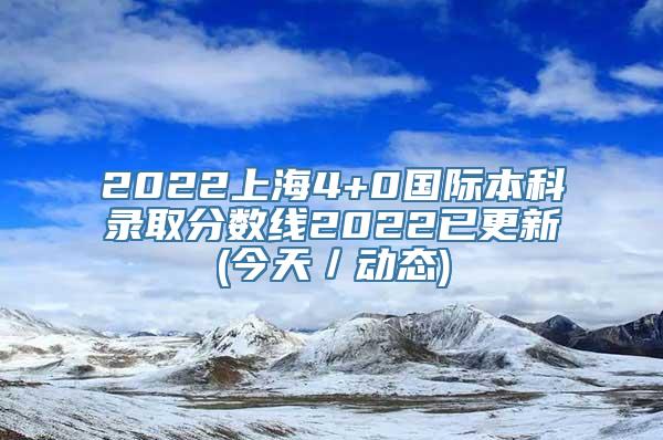 2022上海4+0国际本科录取分数线2022已更新(今天／动态)