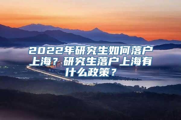 2022年研究生如何落户上海？研究生落户上海有什么政策？