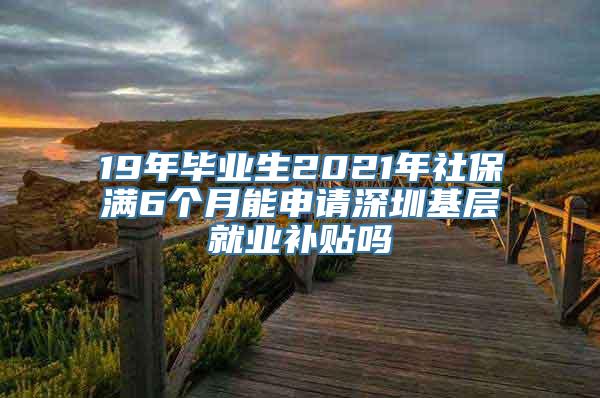 19年毕业生2021年社保满6个月能申请深圳基层就业补贴吗