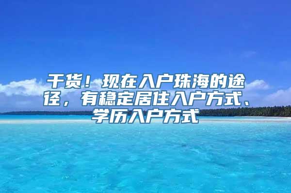 干货！现在入户珠海的途径，有稳定居住入户方式、学历入户方式