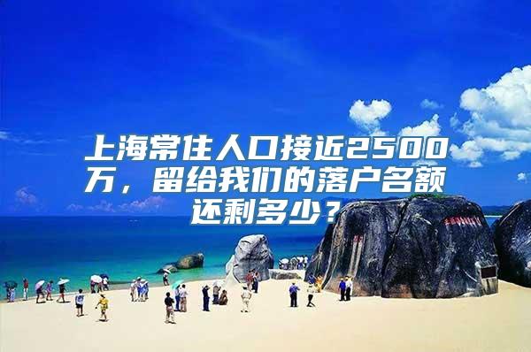 上海常住人口接近2500万，留给我们的落户名额还剩多少？