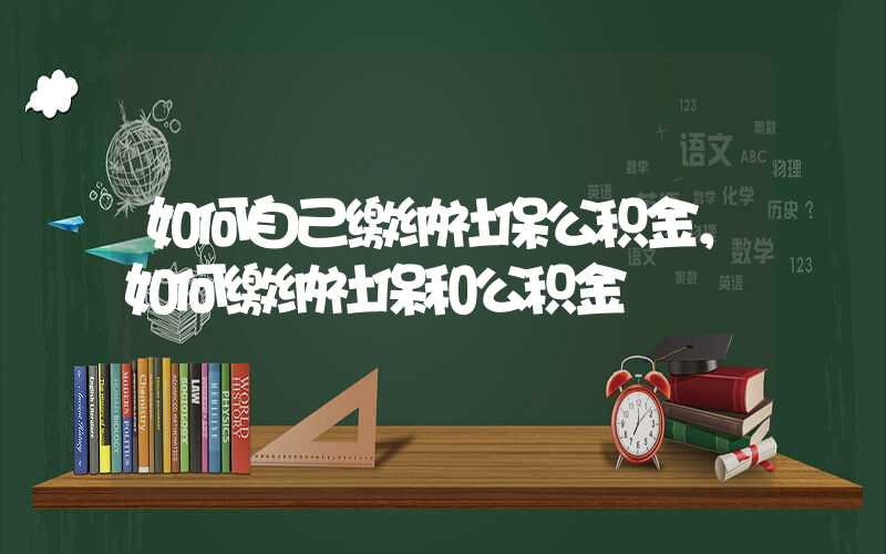 如何自己缴纳社保公积金，如何缴纳社保和公积金