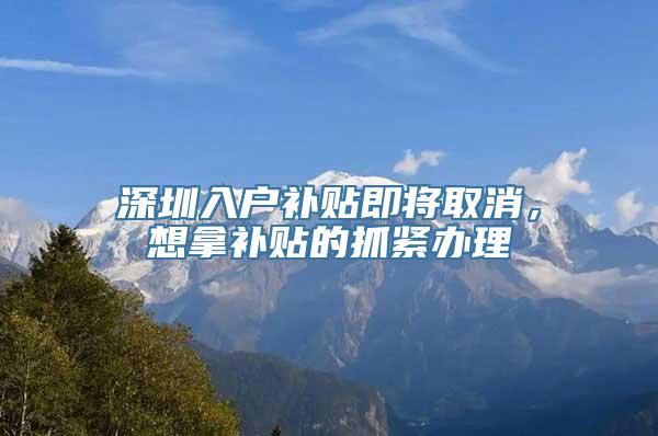 深圳入户补贴即将取消，想拿补贴的抓紧办理