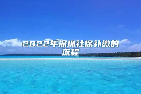 2022年深圳社保补缴的流程