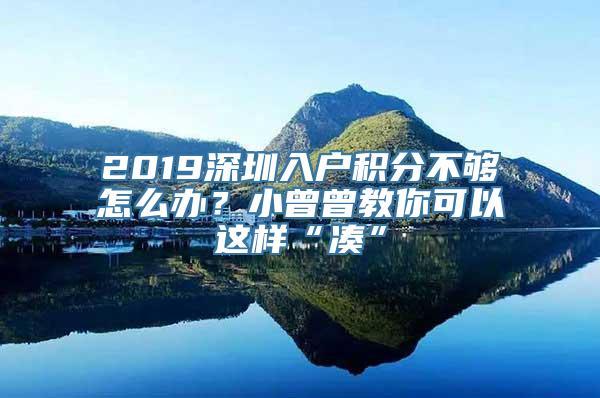 2019深圳入户积分不够怎么办？小曾曾教你可以这样“凑”