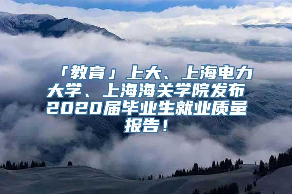 「教育」上大、上海电力大学、上海海关学院发布2020届毕业生就业质量报告！