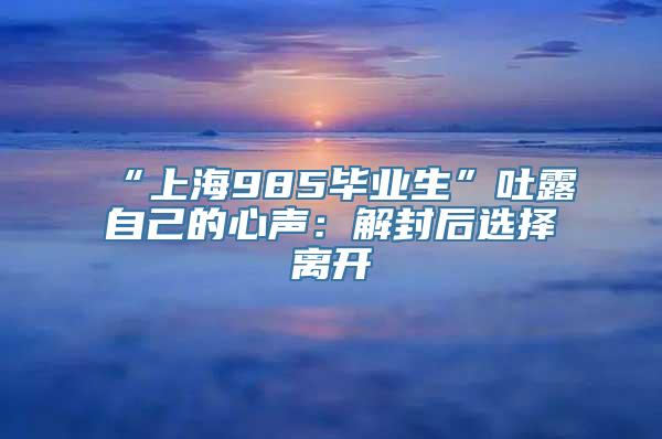 “上海985毕业生”吐露自己的心声：解封后选择离开