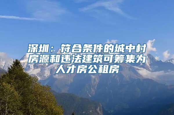 深圳：符合条件的城中村房源和违法建筑可筹集为人才房公租房