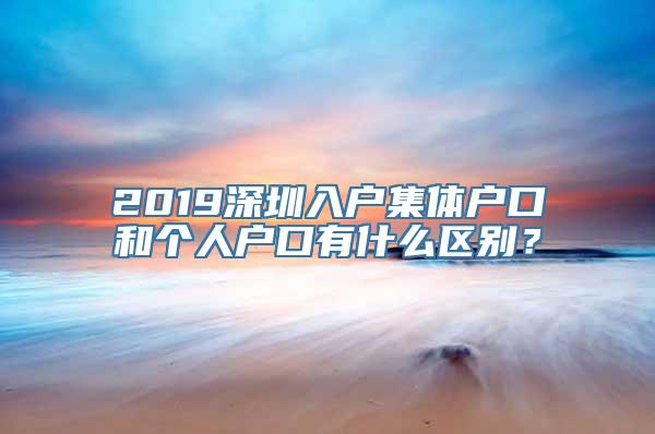 2019深圳入户集体户口和个人户口有什么区别？