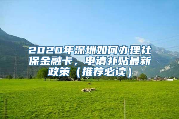 2020年深圳如何办理社保金融卡，申请补贴最新政策（推荐必读）