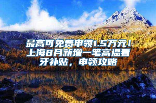 最高可免费申领1.5万元！上海8月新增一笔高温看牙补贴，申领攻略↓