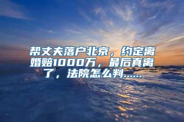 帮丈夫落户北京，约定离婚赔1000万，最后真离了，法院怎么判......