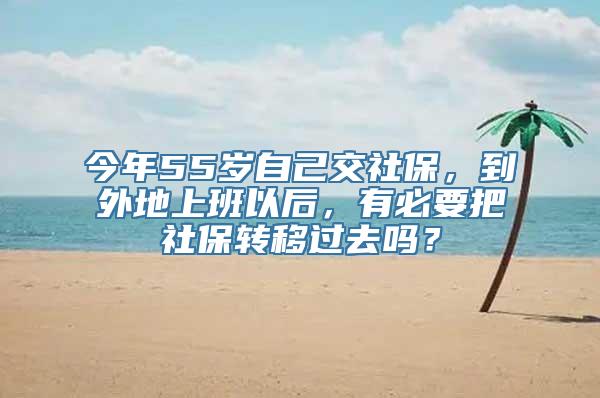 今年55岁自己交社保，到外地上班以后，有必要把社保转移过去吗？