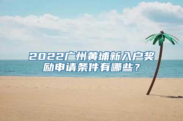 2022广州黄埔新入户奖励申请条件有哪些？