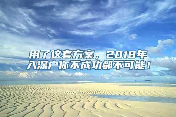 用了这套方案，2018年入深户你不成功都不可能！