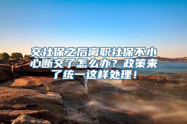 交社保之后离职社保不小心断交了怎么办？政策来了统一这样处理！